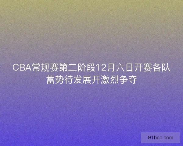 CBA常规赛第二阶段12月六日开赛各队蓄势待发展开激烈争夺
