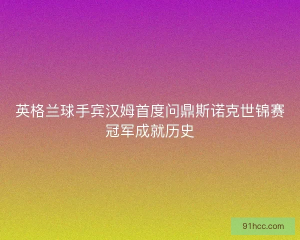 英格兰球手宾汉姆首度问鼎斯诺克世锦赛冠军成就历史