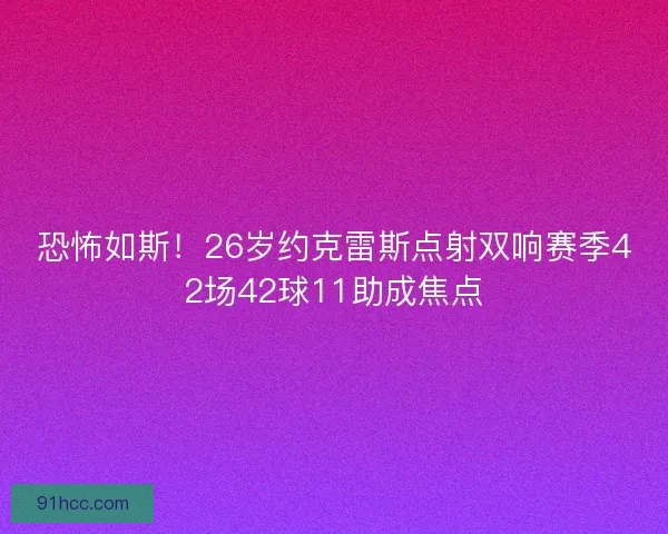 恐怖如斯！26岁约克雷斯点射双响赛季42场42球11助成焦点