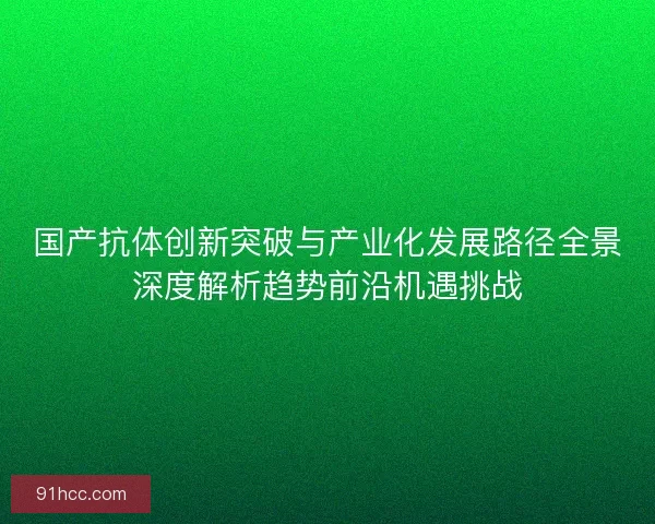 国产抗体创新突破与产业化发展路径全景深度解析趋势前沿机遇挑战