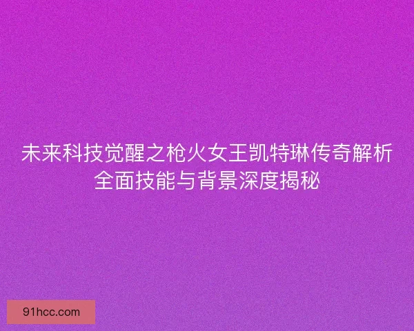 未来科技觉醒之枪火女王凯特琳传奇解析全面技能与背景深度揭秘