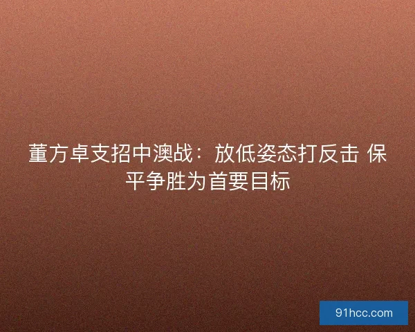 董方卓支招中澳战：放低姿态打反击 保平争胜为首要目标