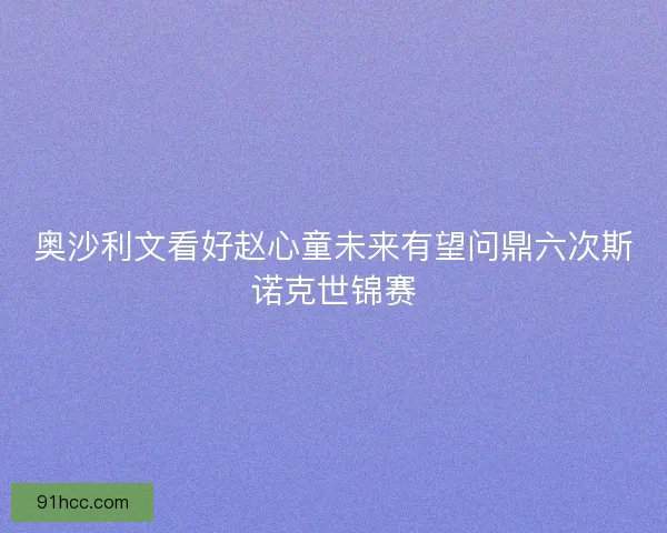奥沙利文看好赵心童未来有望问鼎六次斯诺克世锦赛