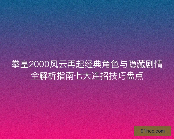 拳皇2000风云再起经典角色与隐藏剧情全解析指南七大连招技巧盘点