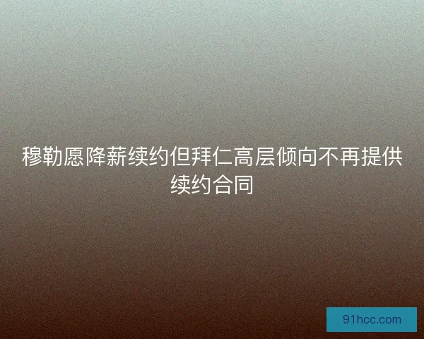 穆勒愿降薪续约但拜仁高层倾向不再提供续约合同