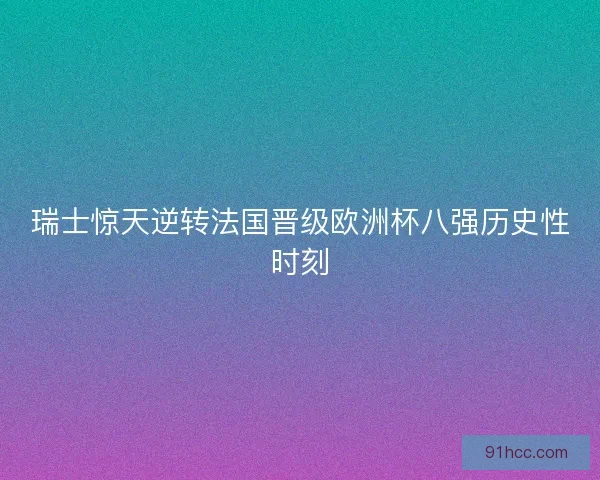 瑞士惊天逆转法国晋级欧洲杯八强历史性时刻
