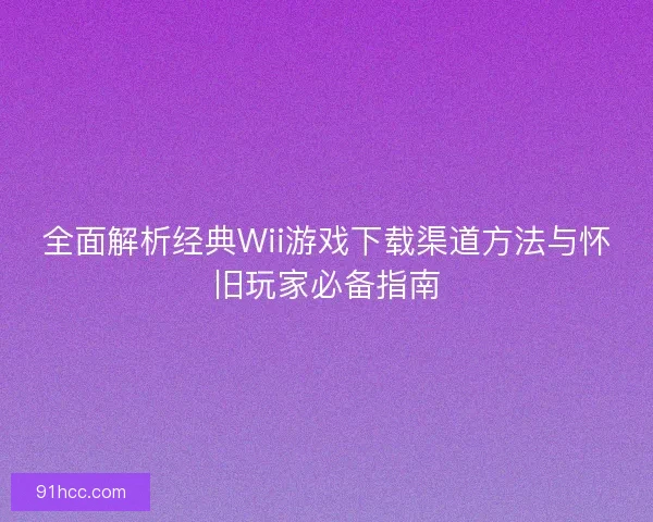 全面解析经典Wii游戏下载渠道方法与怀旧玩家必备指南